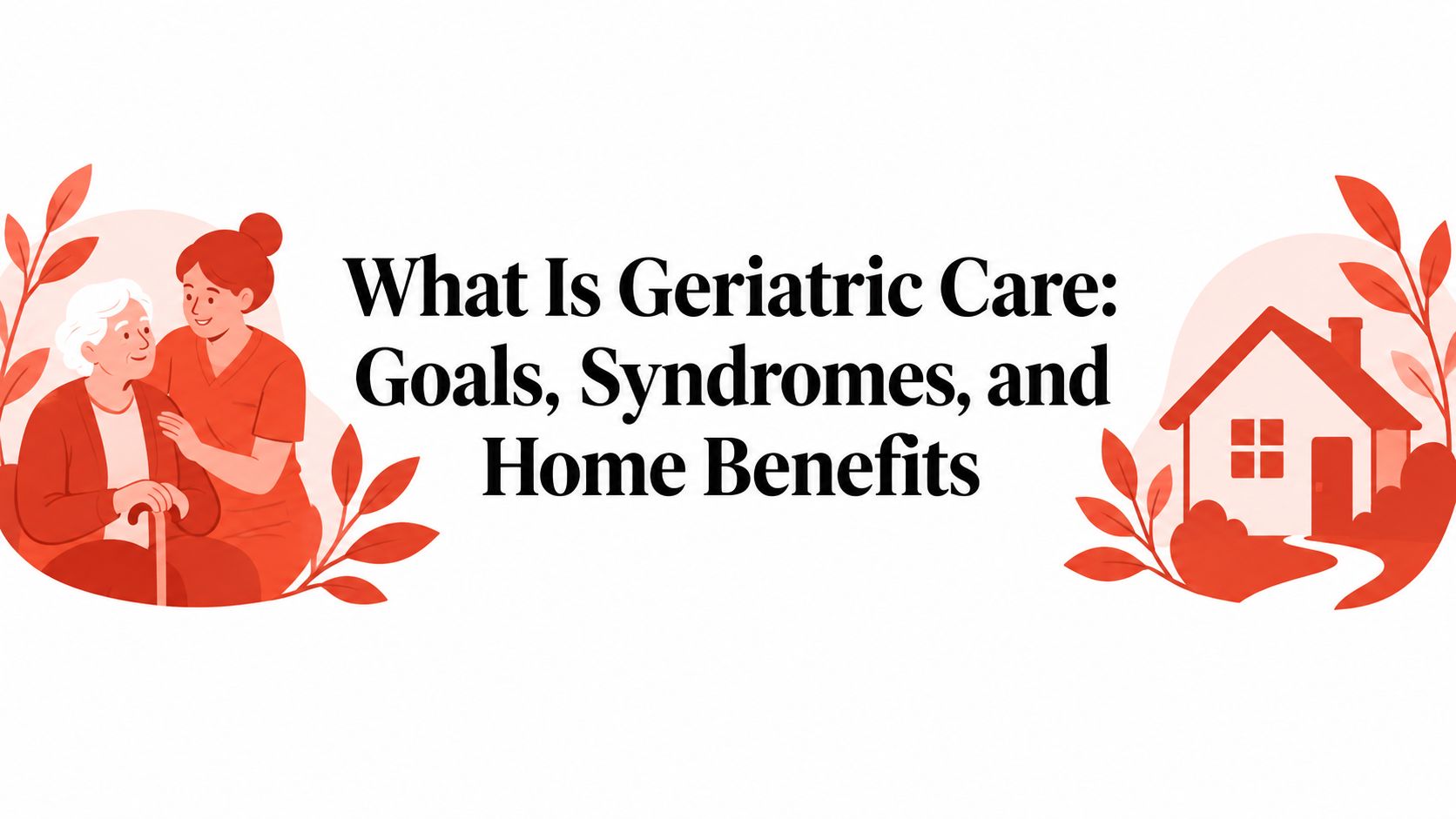 What Is Geriatric Care: Goals, Syndromes, and Home Benefits