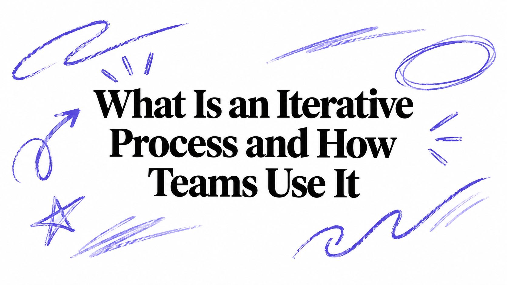 What Is an Iterative Process and How Teams Use It