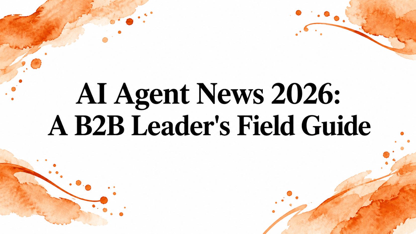 AI Agent News 2026: A B2B Leader's Field Guide