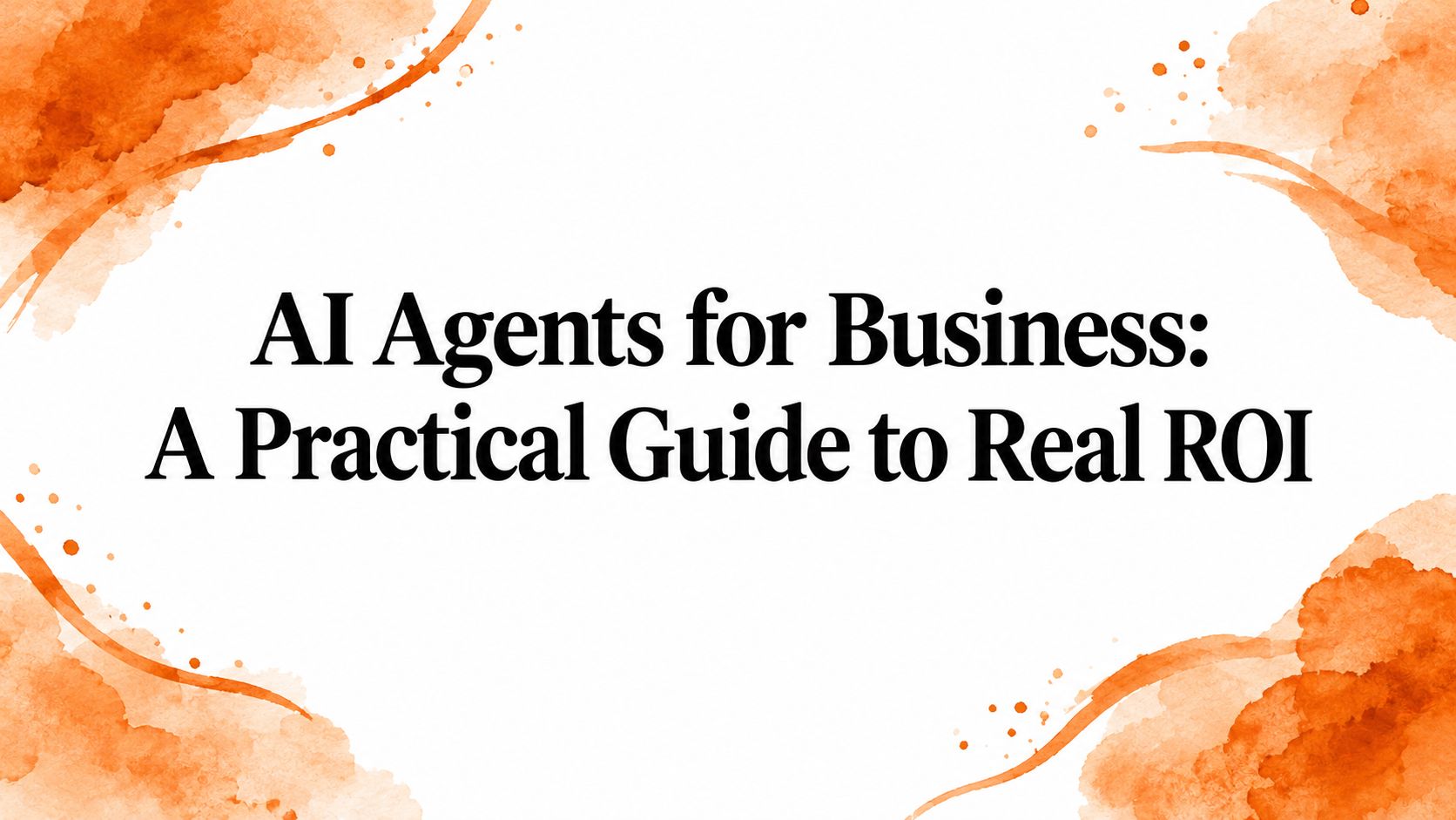 AI Agents for Business: A Practical Guide to Real ROI