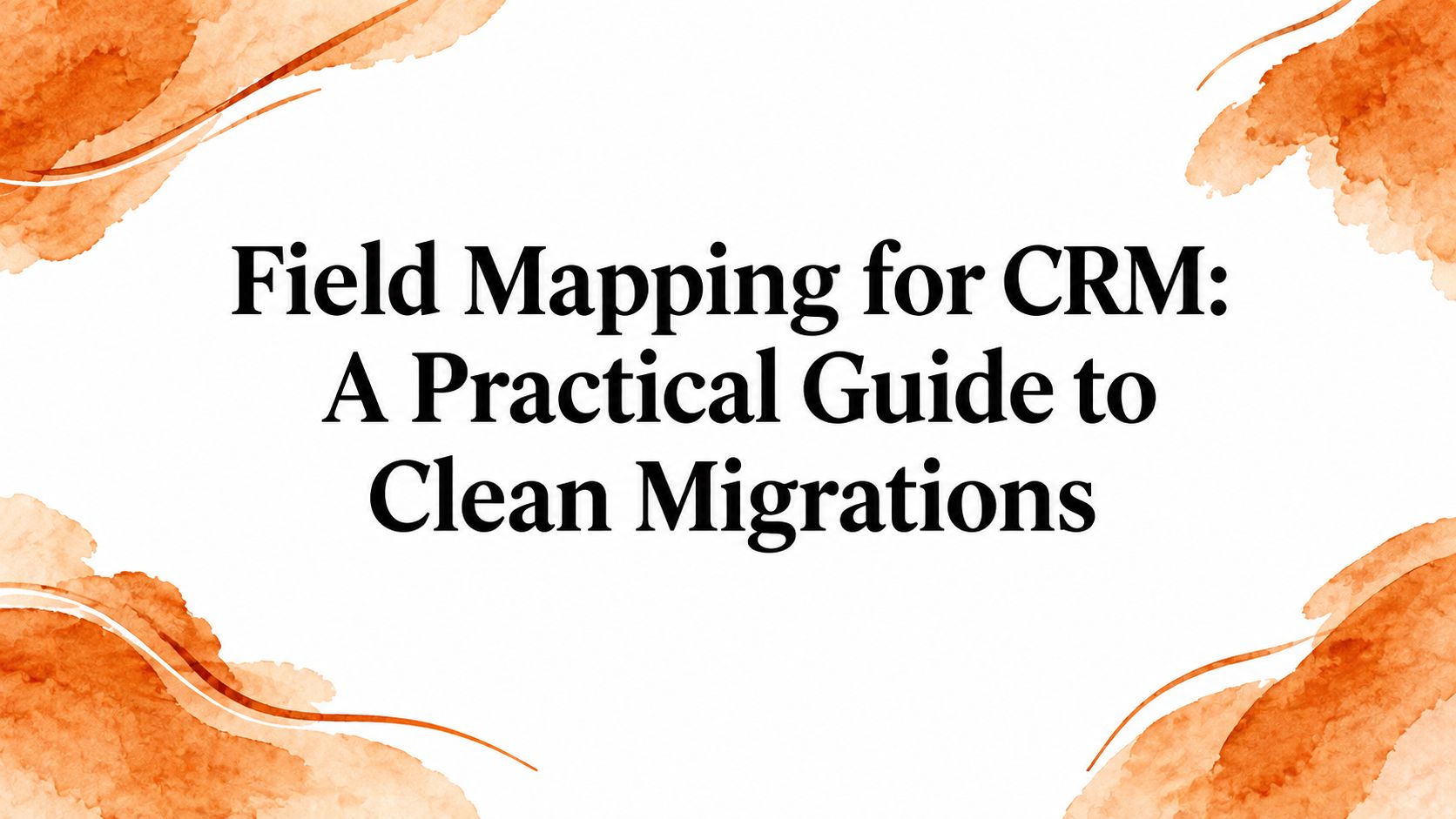 Field Mapping for CRM: A Practical Guide to Clean Migrations
