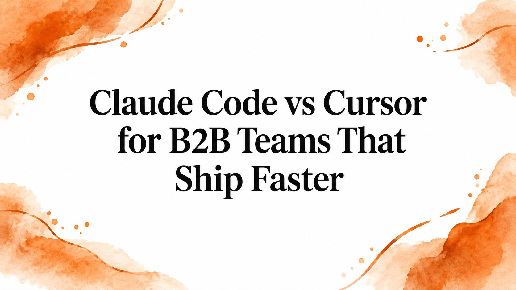 Claude Code vs Cursor for B2B Teams That Ship Faster
