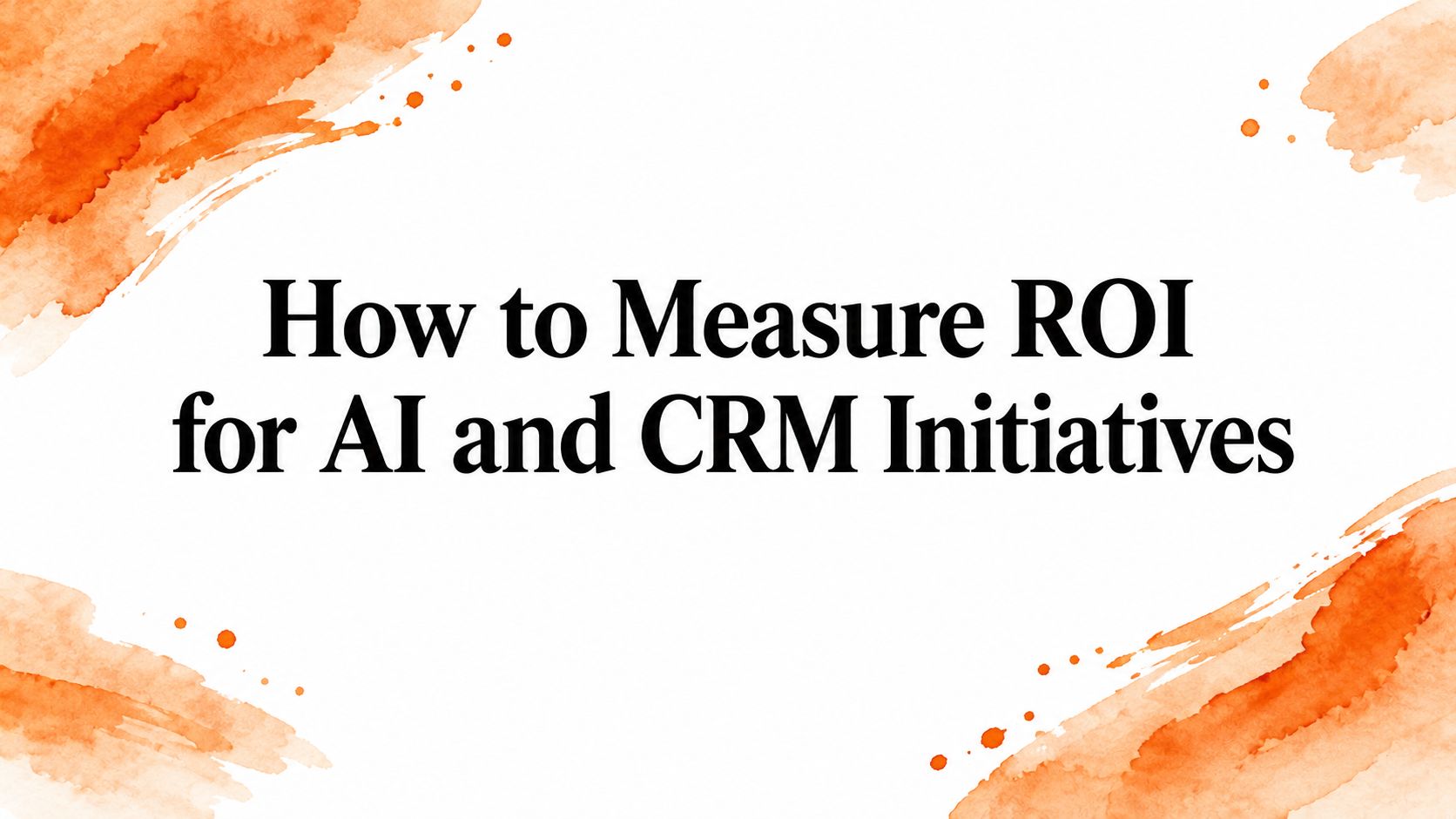 How to Measure ROI for AI and CRM Initiatives