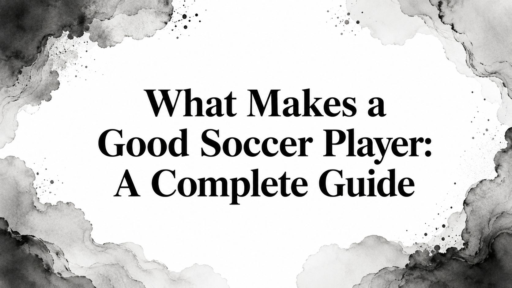 What Makes a Good Soccer Player: A Complete Guide