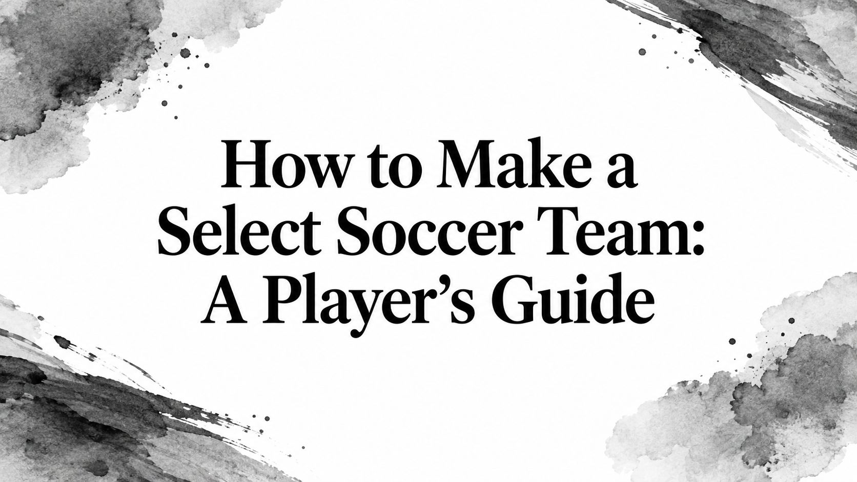 How to Make a Select Soccer Team: A Player's Guide