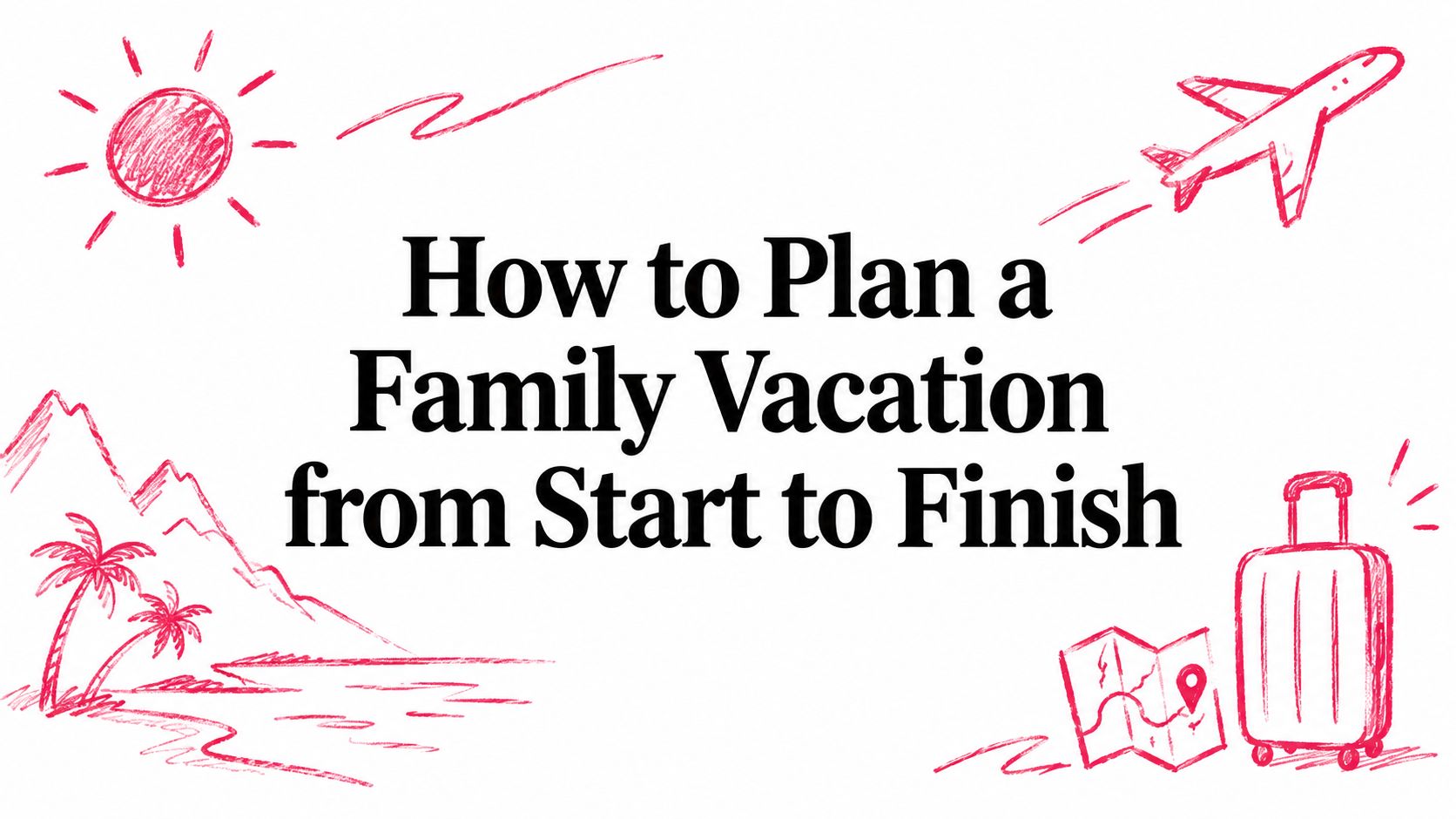How to Plan a Family Vacation from Start to Finish