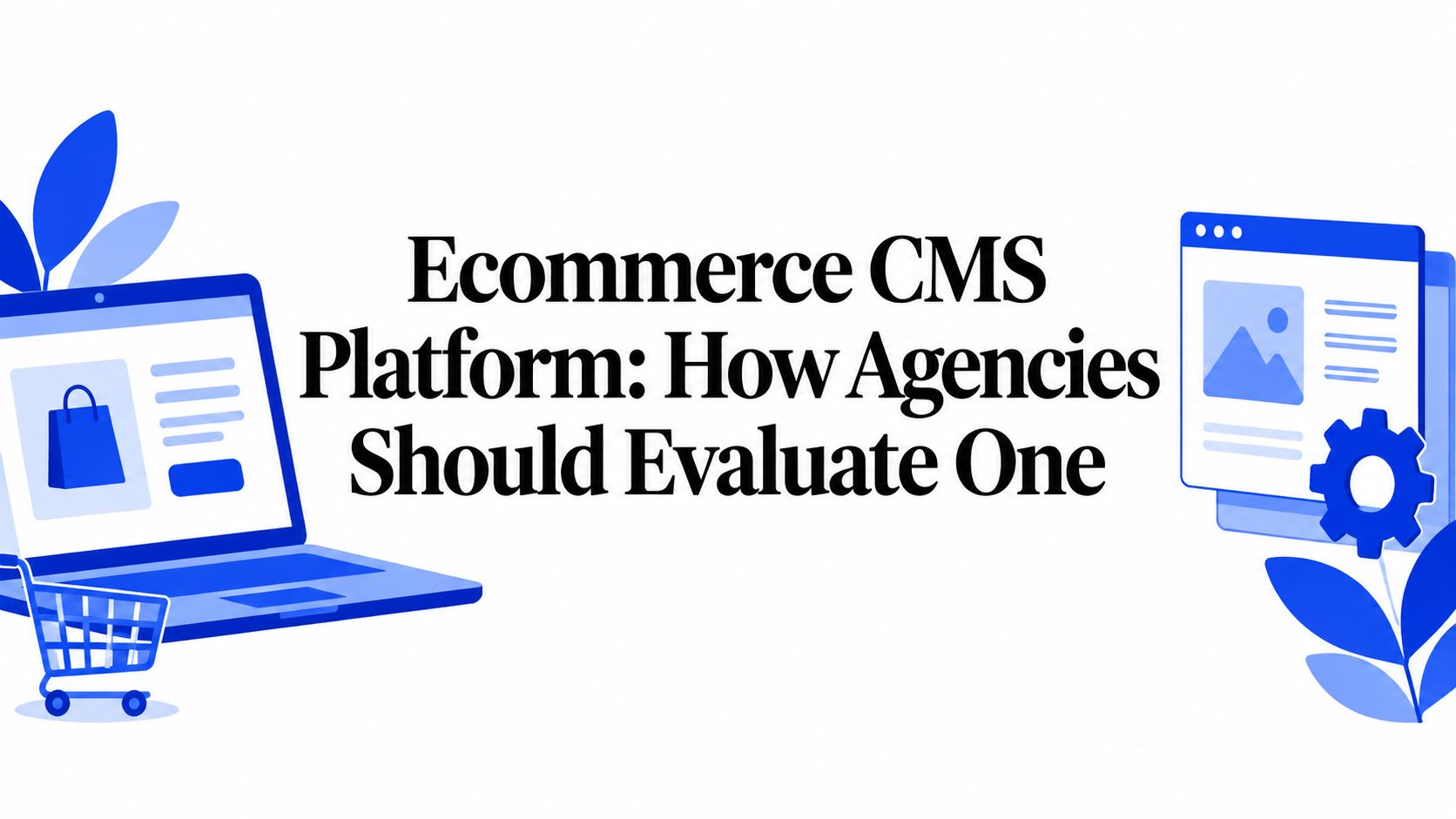 Ecommerce CMS Platform: How Agencies Should Evaluate One