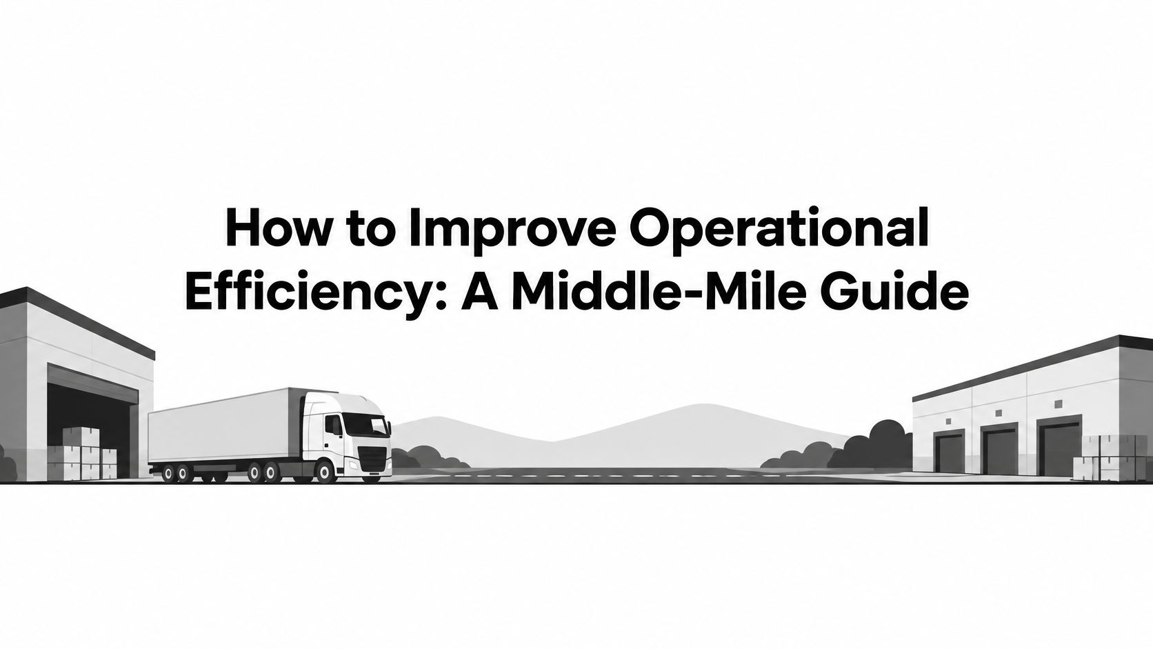 How to Improve Operational Efficiency: A Middle-Mile Guide