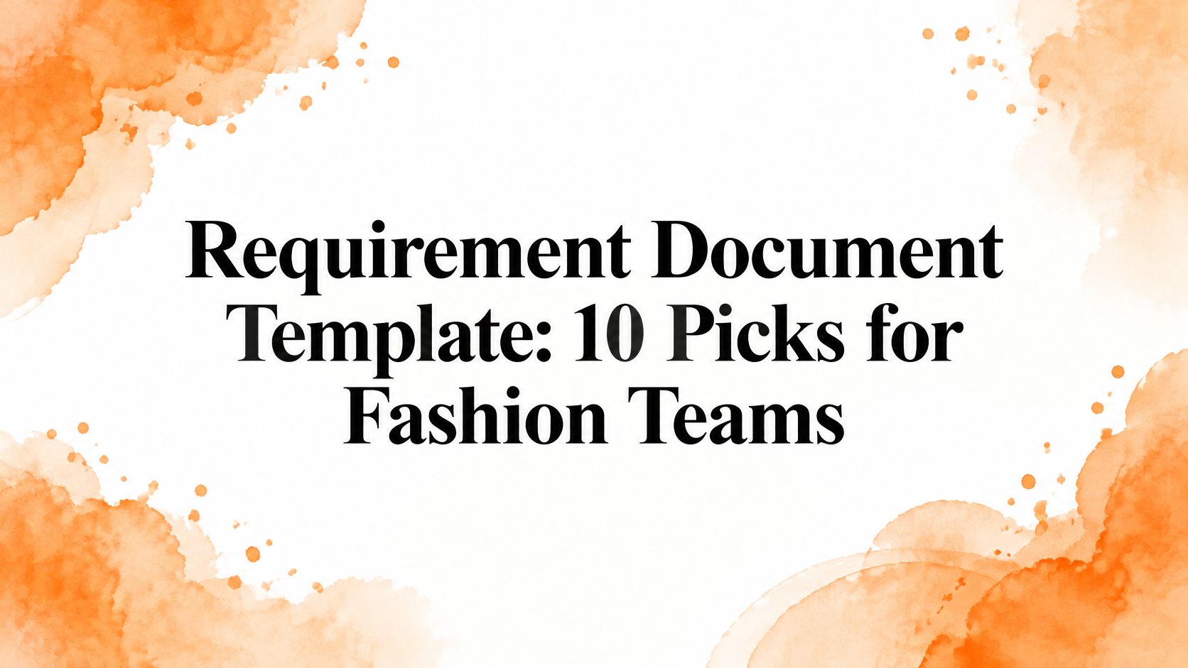 Requirement Document Template: 10 Picks for Fashion Teams