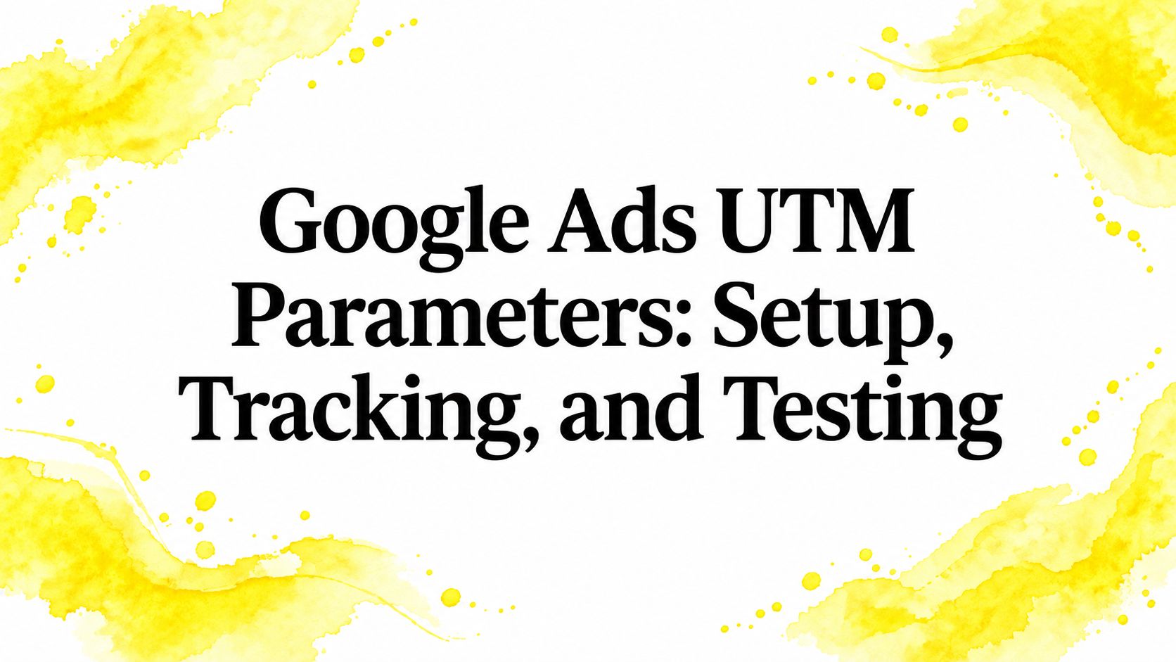 Google Ads UTM Parameters: Setup, Tracking, and Testing