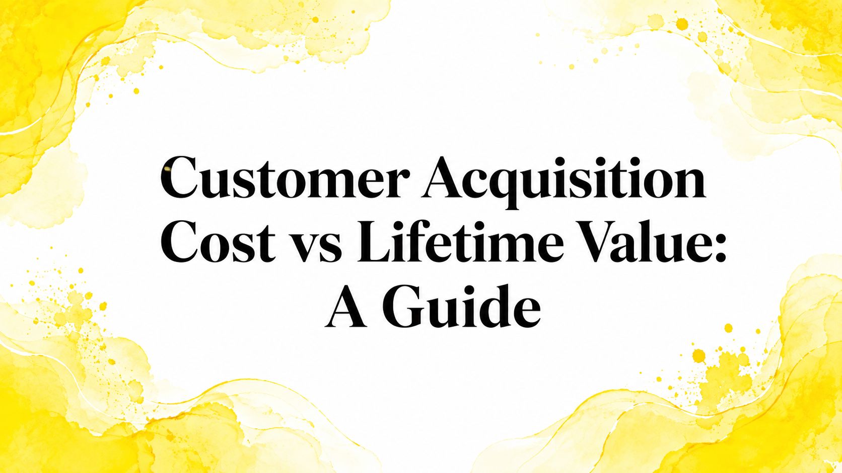 Customer Acquisition Cost vs Lifetime Value: A Guide