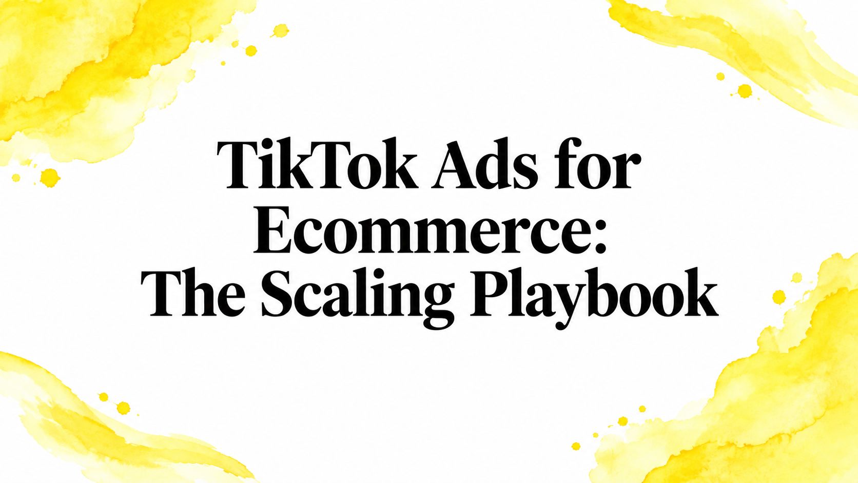 TikTok Ads for Ecommerce: The Scaling Playbook
