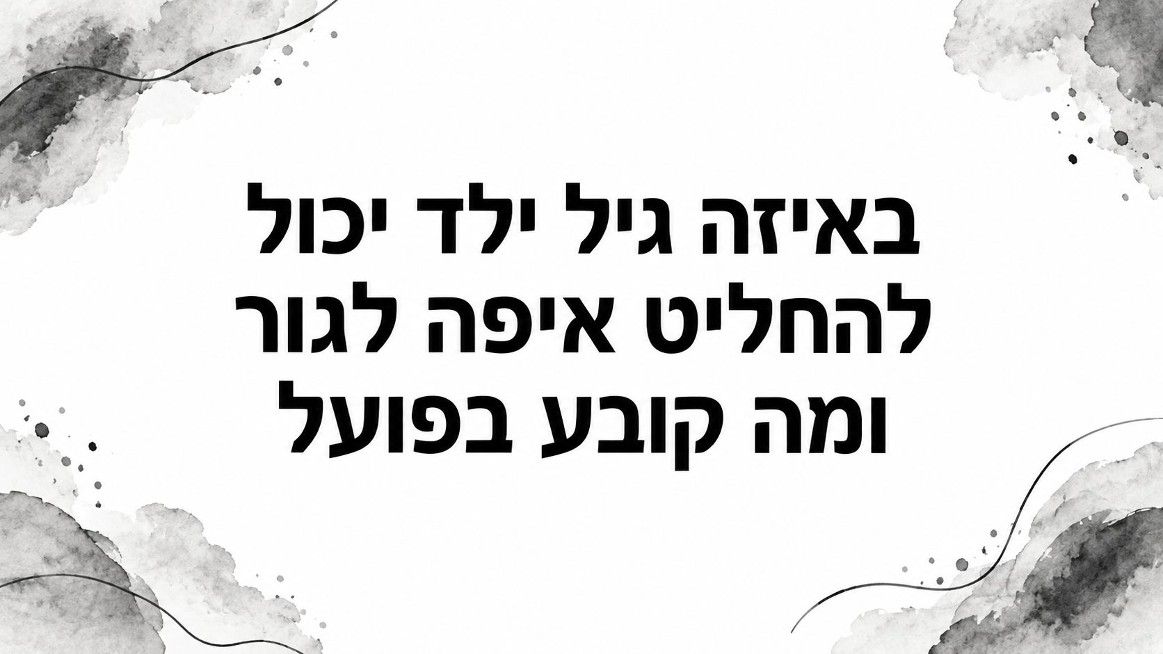 באיזה גיל ילד יכול להחליט איפה לגור ומה קובע בפועל