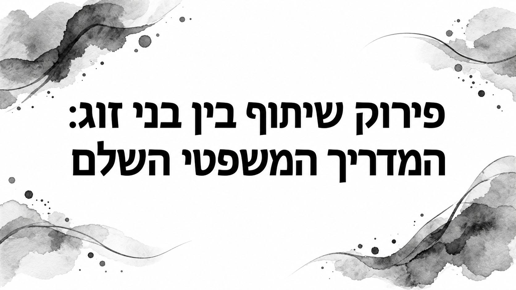 פירוק שיתוף בין בני זוג: המדריך המשפטי השלם