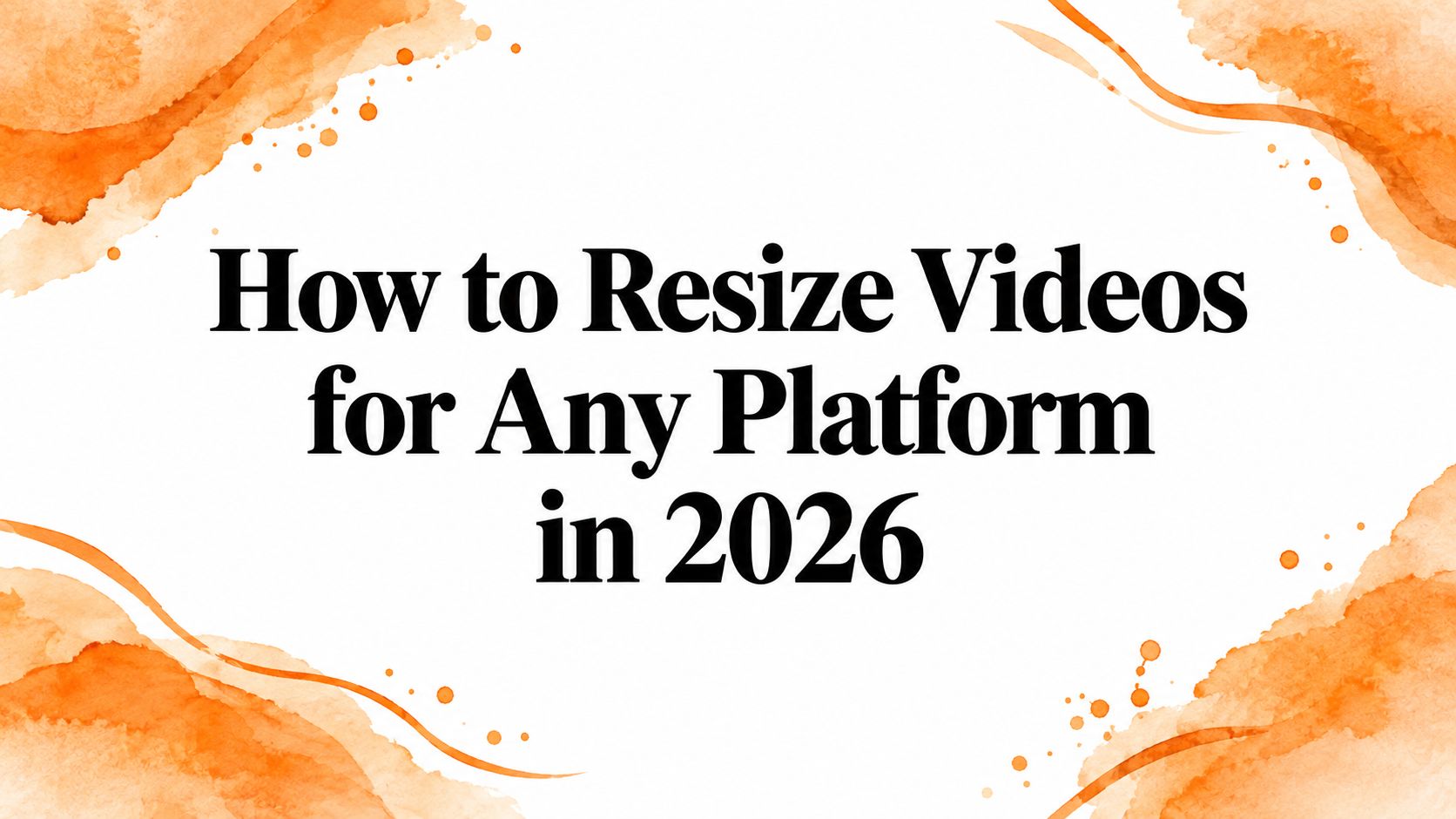 How to Resize Videos for Any Platform in 2026
