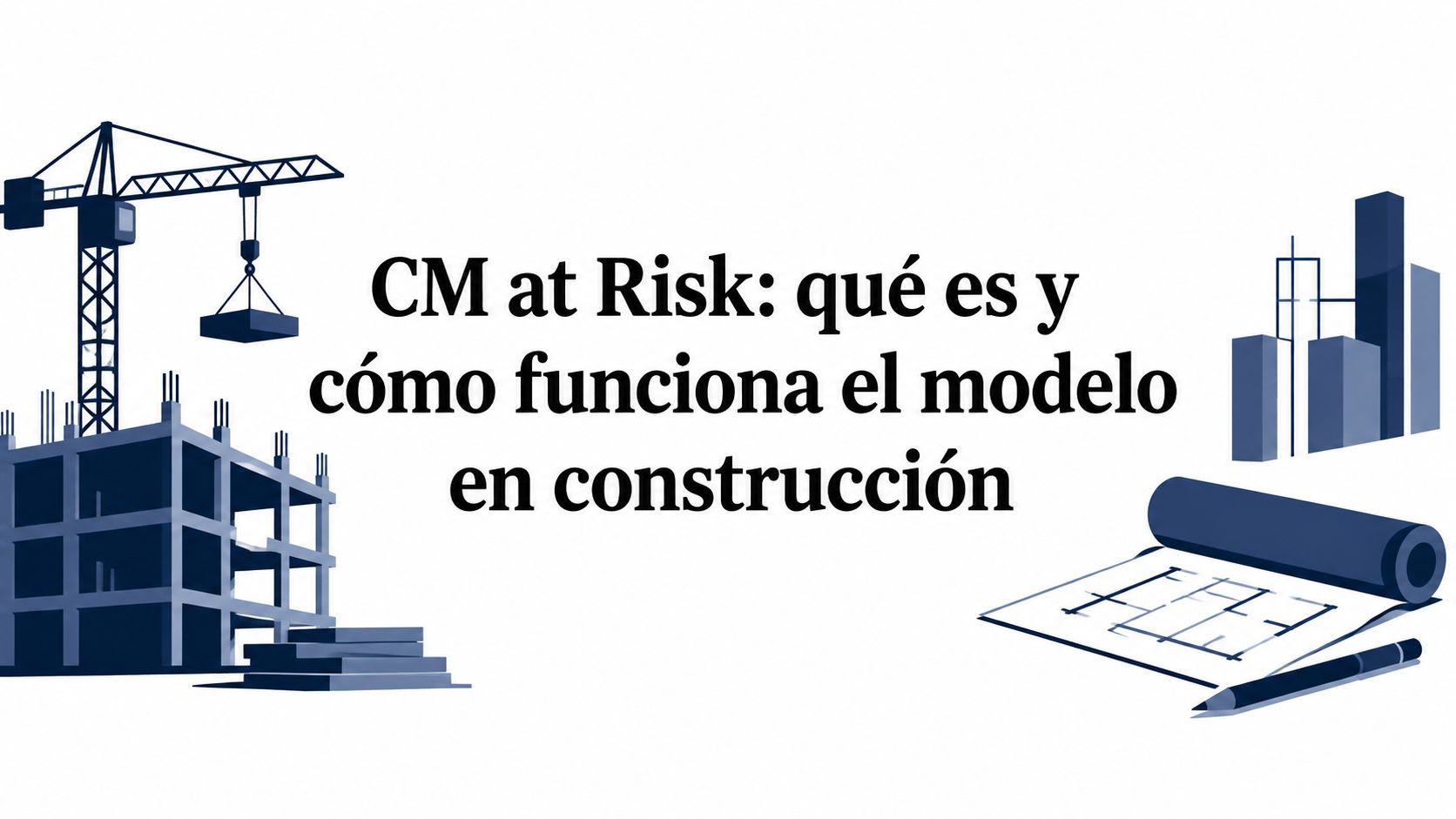 CM at Risk: qué es y cómo funciona el modelo en construcción