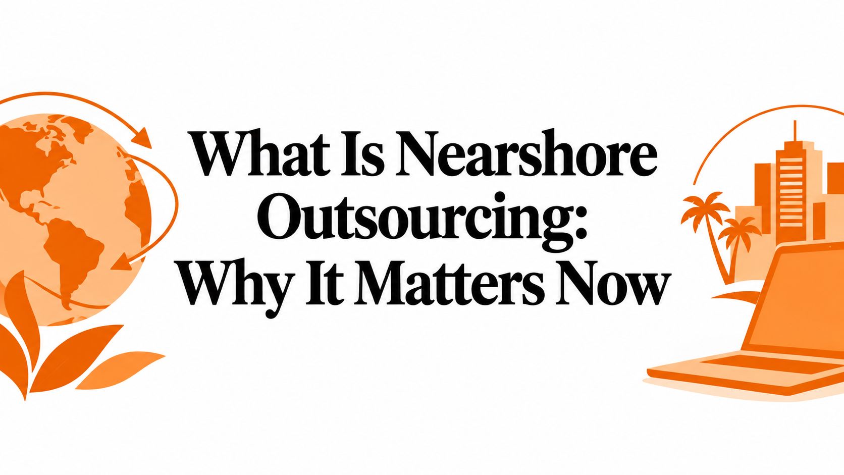 What Is Nearshore Outsourcing: Why It Matters Now