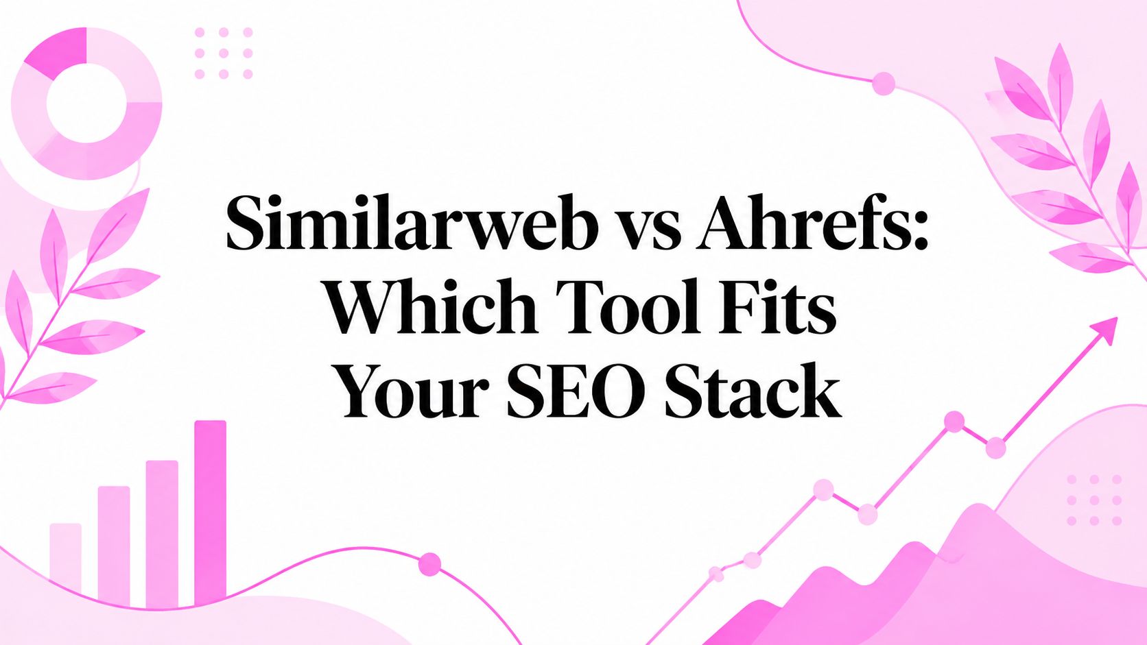 Similarweb vs Ahrefs: Which Tool Fits Your SEO Stack